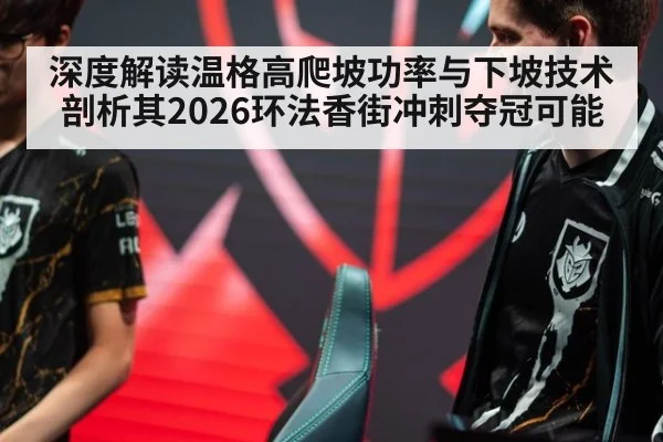 深度解读温格高爬坡功率与下坡技术 剖析其2026环法香街冲刺夺冠可能