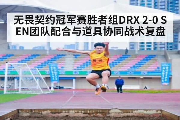 无畏契约冠军赛胜者组DRX 2-0 SEN团队配合与道具协同战术复盘