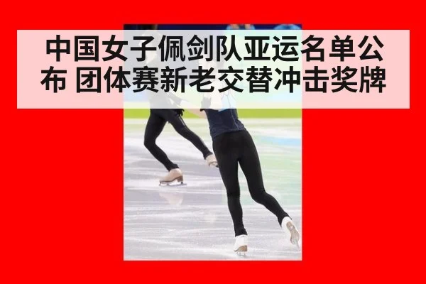 中国女子佩剑队亚运名单公布 团体赛新老交替冲击奖牌