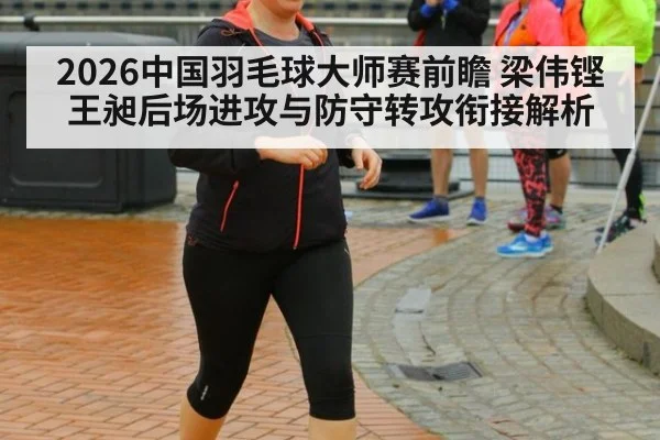 2026中国羽毛球大师赛前瞻 梁伟铿王昶后场进攻与防守转攻衔接解析